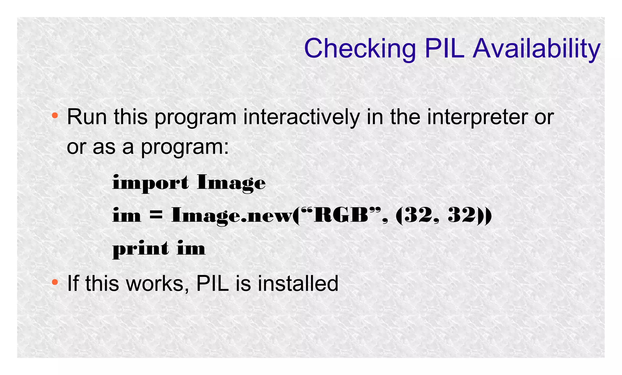 Checking PIL Availability
●

Run this program interactively in the interpreter or
or as a program:
import Image
im = Image.new(“RGB”, (32, 32))
print im

●

If this works, PIL is installed

 
