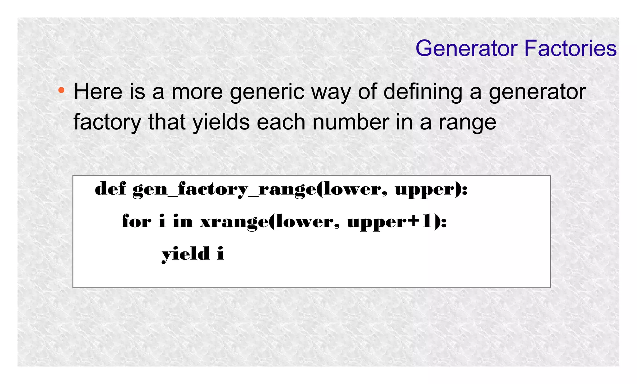 Generator Factories
●

Here is a more generic way of defining a generator
factory that yields each number in a range
def gen_factory_range(lower, upper):
for i in xrange(lower, upper+1):
yield i

 
