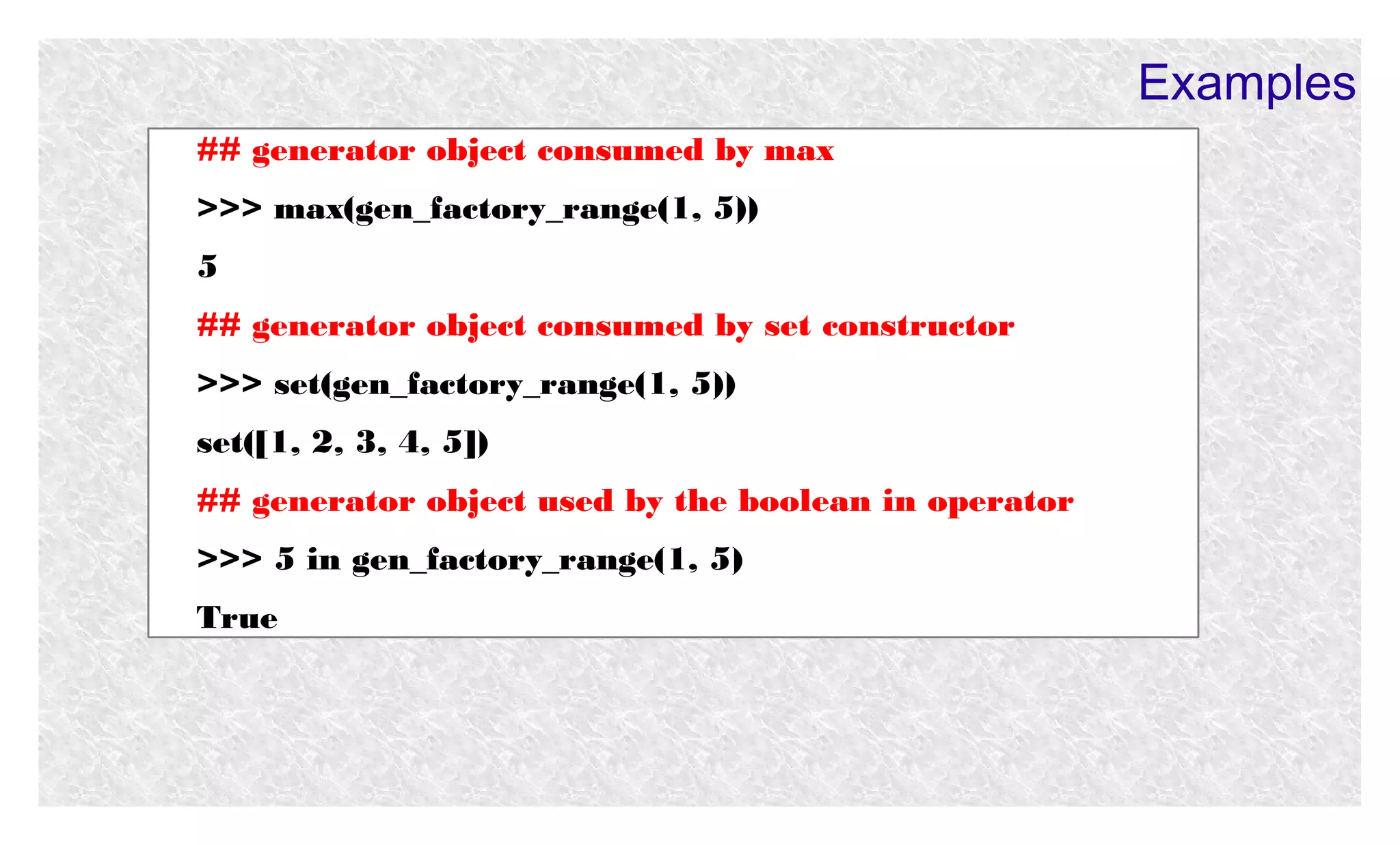 Examples
## generator object consumed by max
>>> max(gen_factory_range(1, 5))
5
## generator object consumed by set constructor
>>> set(gen_factory_range(1, 5))
set([1, 2, 3, 4, 5])
## generator object used by the boolean in operator
>>> 5 in gen_factory_range(1, 5)
True

 