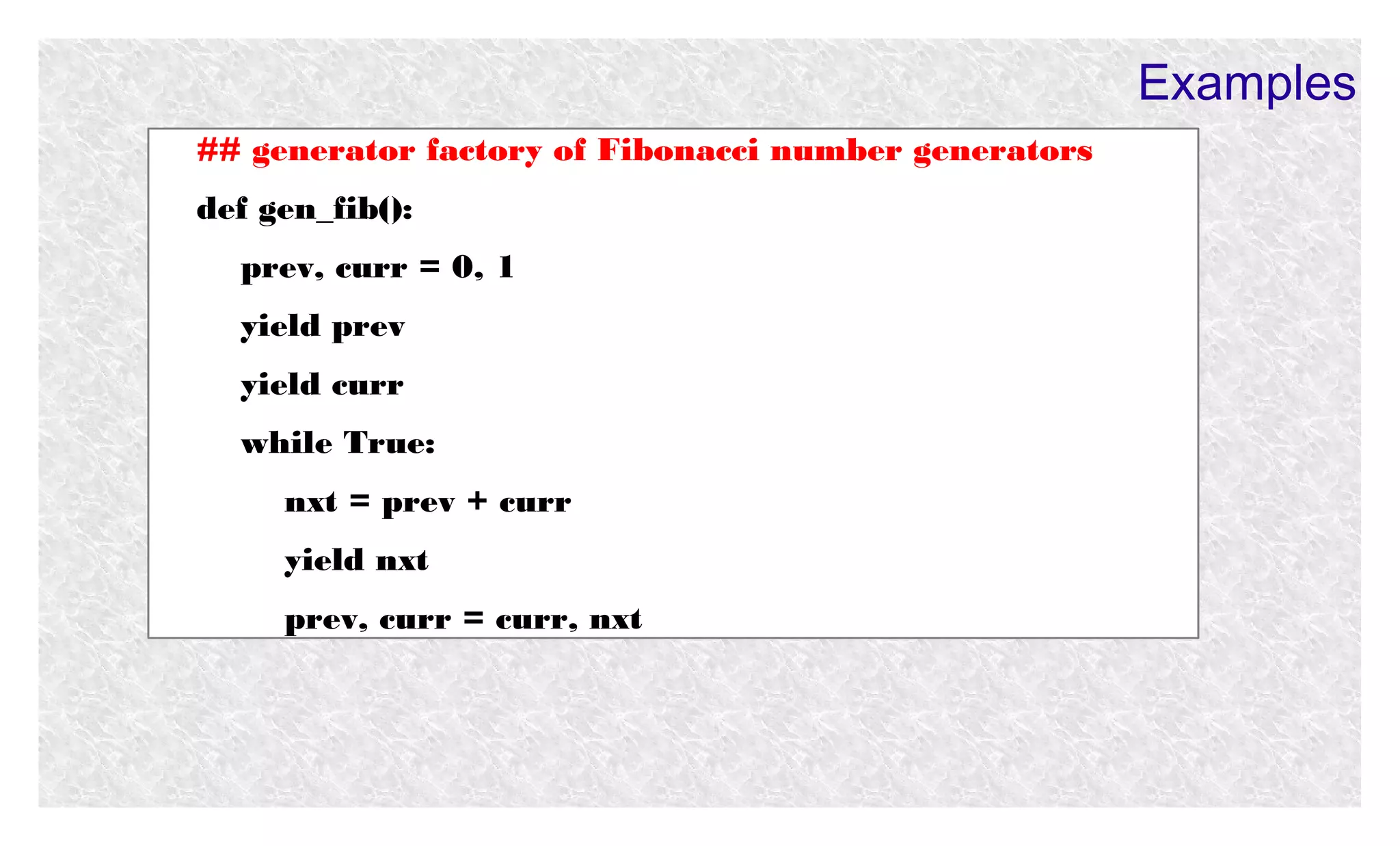Examples
## generator factory of Fibonacci number generators
def gen_fib():
prev, curr = 0, 1
yield prev
yield curr
while True:
nxt = prev + curr
yield nxt
prev, curr = curr, nxt

 