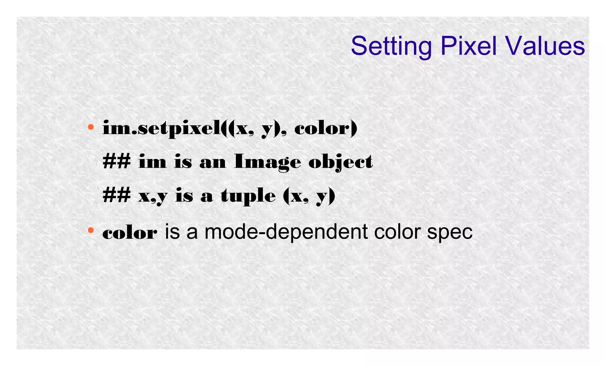 Setting Pixel Values
●

im.setpixel((x, y), color)
## im is an Image object
## x,y is a tuple (x, y)

●

color is a mode-dependent color spec

 