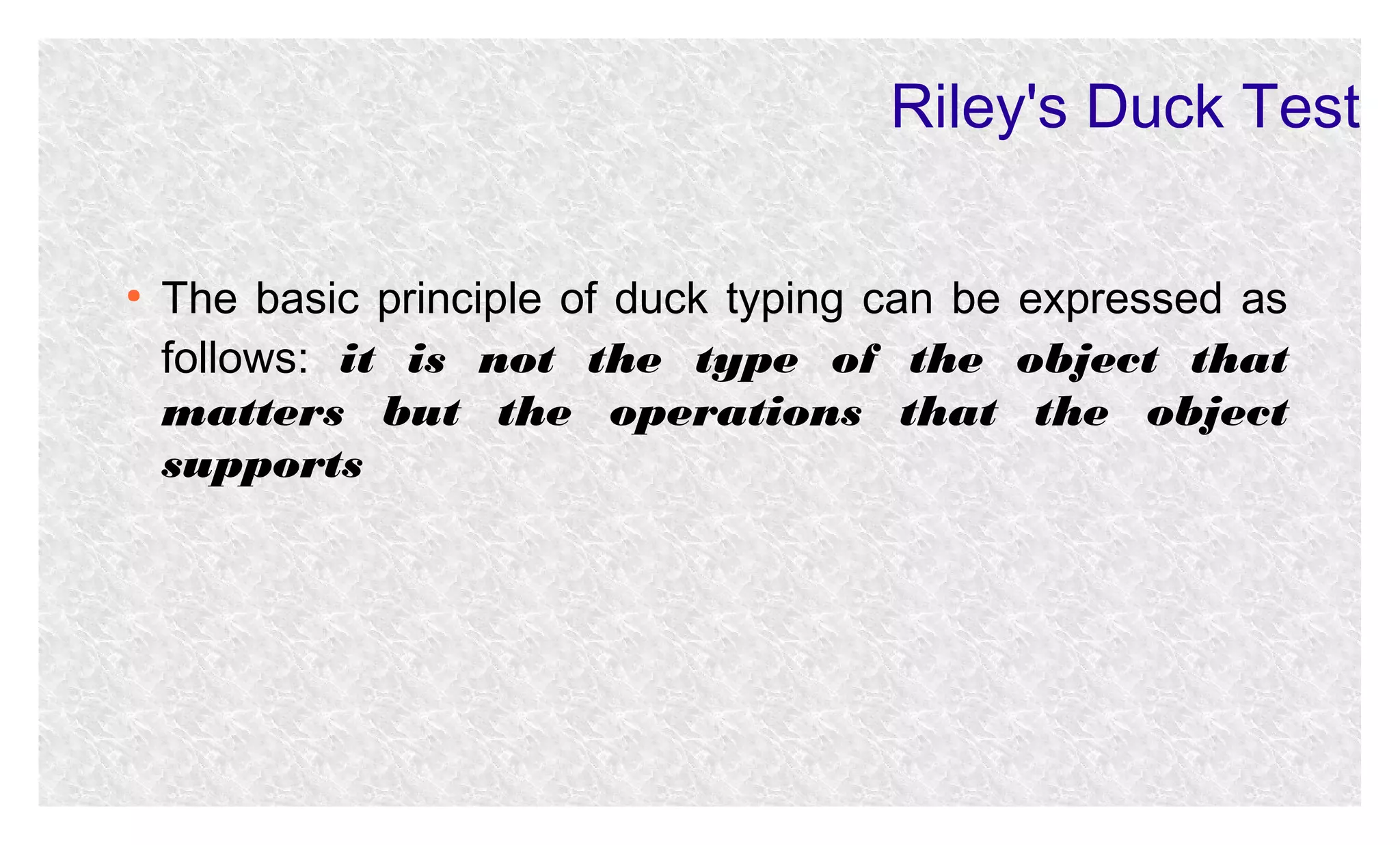 Riley's Duck Test
●

The basic principle of duck typing can be expressed as
follows: it is not the type of the object that
matters but the operations that the object
supports

 