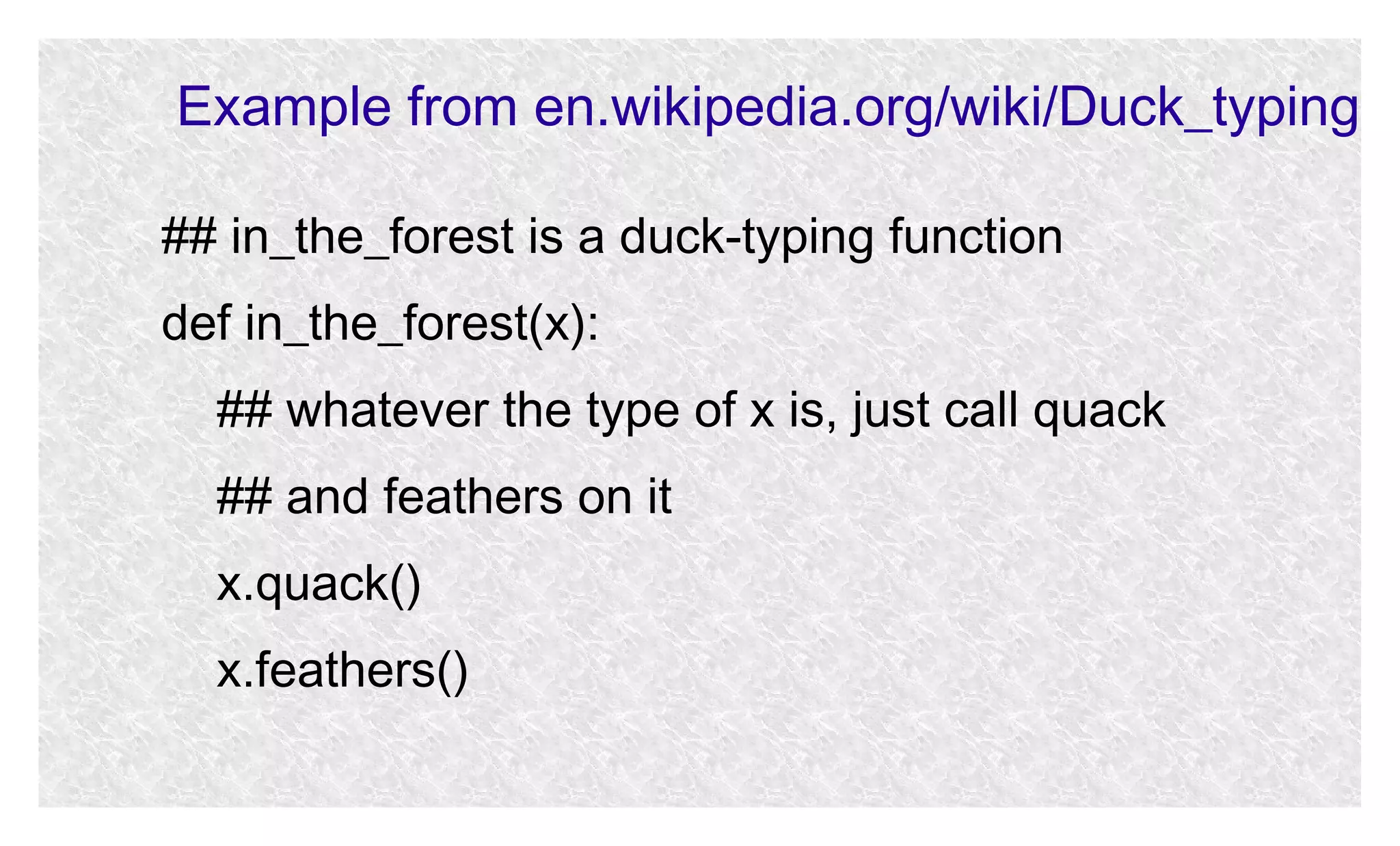 Example from en.wikipedia.org/wiki/Duck_typing
## in_the_forest is a duck-typing function
def in_the_forest(x):
## whatever the type of x is, just call quack
## and feathers on it
x.quack()
x.feathers()

 