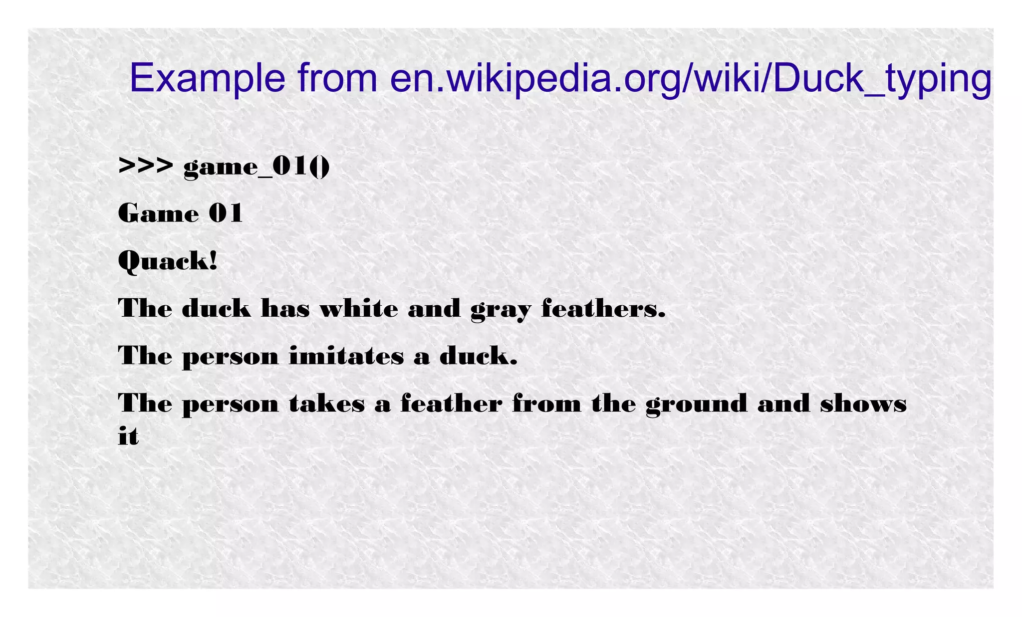 Example from en.wikipedia.org/wiki/Duck_typing
>>> game_01()
Game 01
Quack!
The duck has white and gray feathers.
The person imitates a duck.
The person takes a feather from the ground and shows
it

 