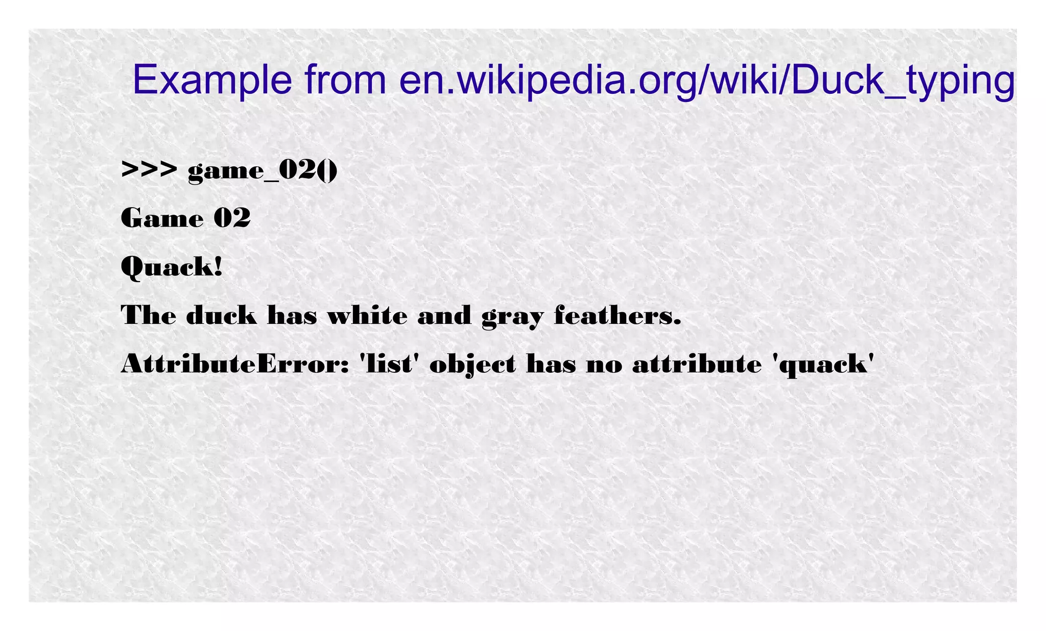 Example from en.wikipedia.org/wiki/Duck_typing
>>> game_02()
Game 02
Quack!
The duck has white and gray feathers.
AttributeError: 'list' object has no attribute 'quack'

 
