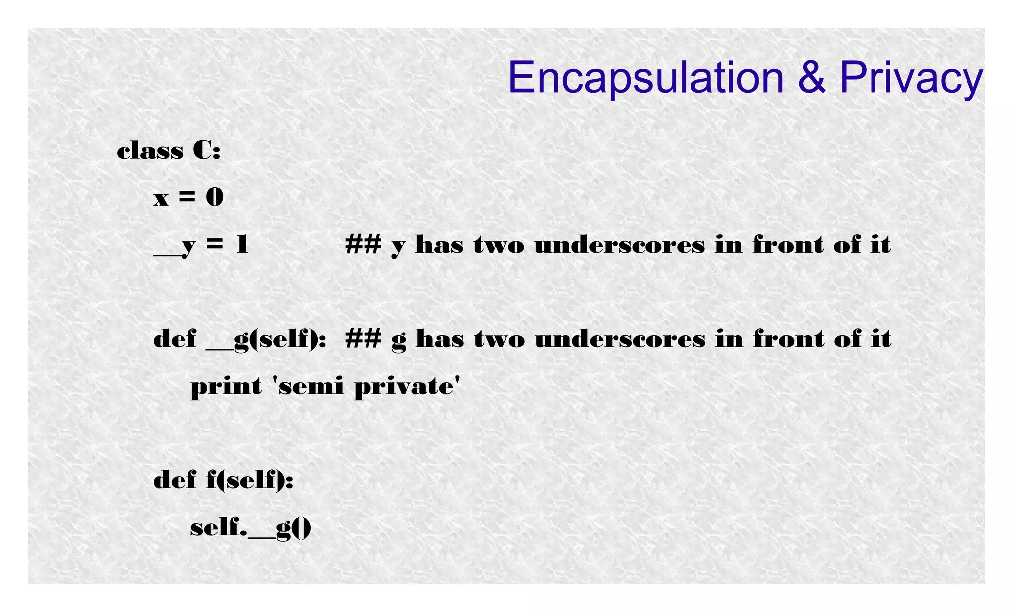 Encapsulation & Privacy
class C:
x=0
__y = 1

## y has two underscores in front of it

def __g(self): ## g has two underscores in front of it
print 'semi private'
def f(self):
self.__g()

 