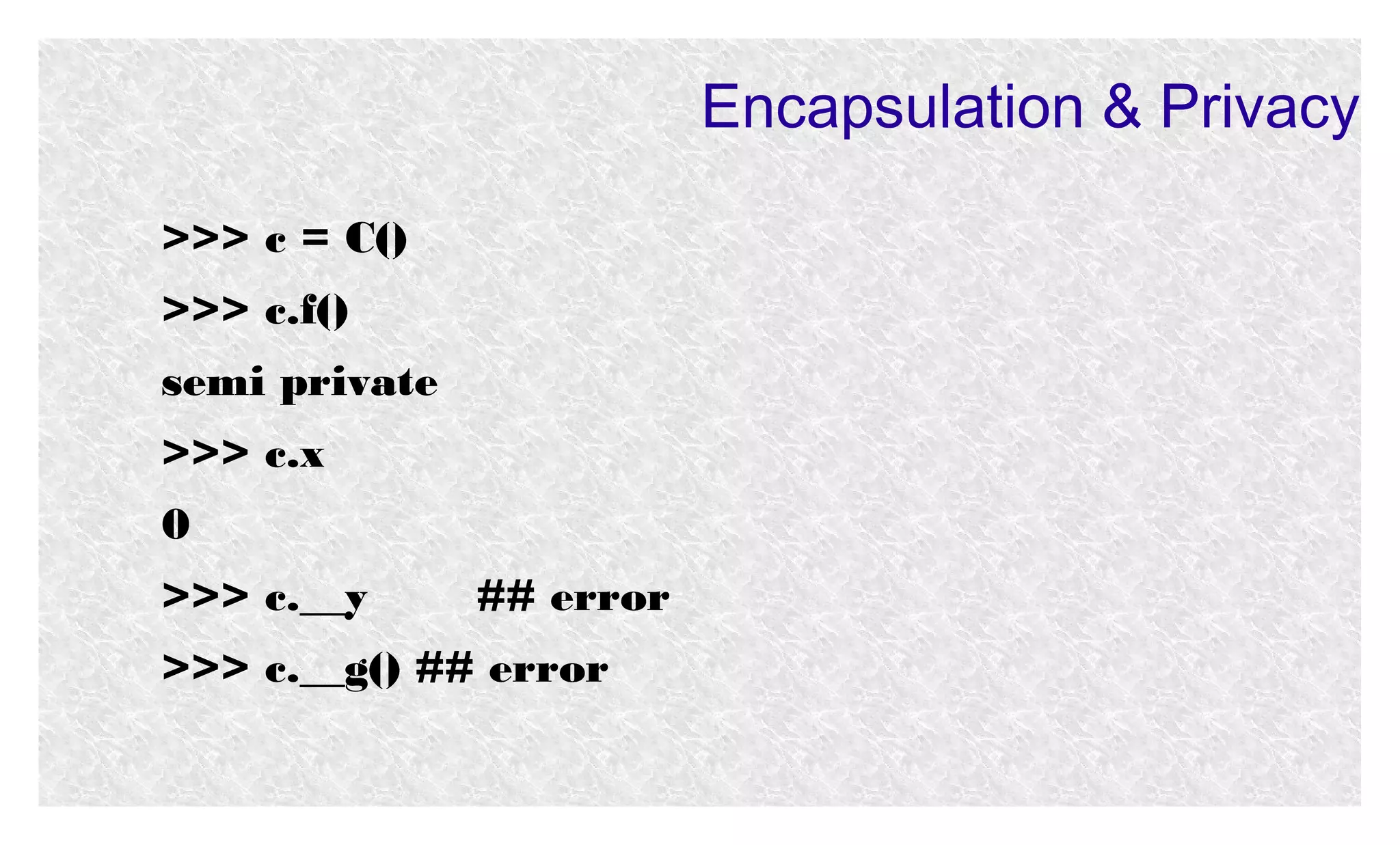 Encapsulation & Privacy
>>> c = C()
>>> c.f()
semi private
>>> c.x
0
>>> c.__y

## error

>>> c.__g() ## error

 