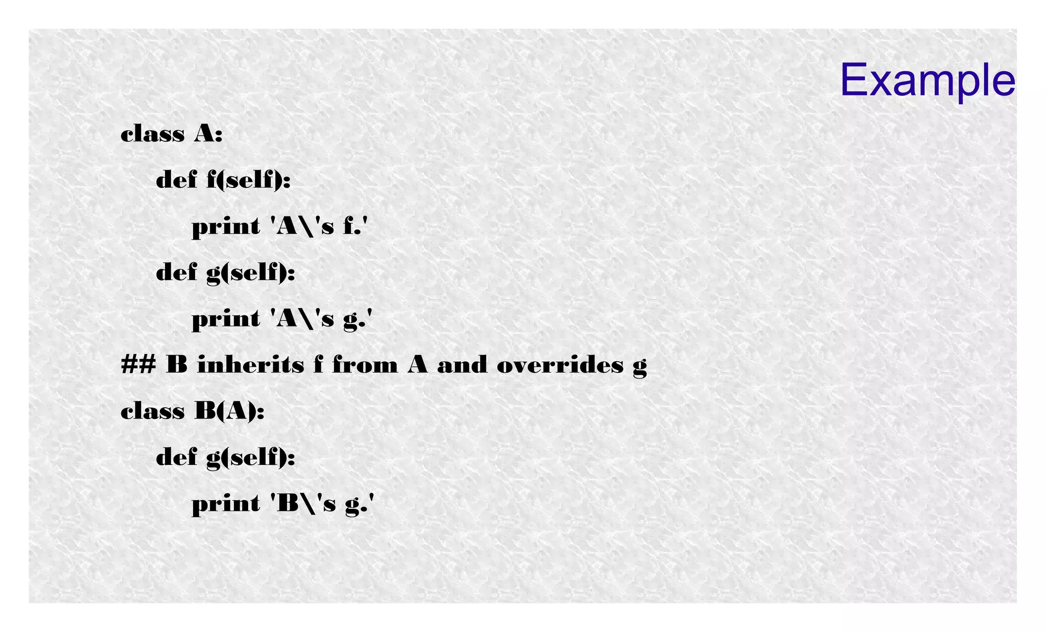 Example
class A:
def f(self):
print 'A's f.'
def g(self):
print 'A's g.'
## B inherits f from A and overrides g
class B(A):
def g(self):
print 'B's g.'

 