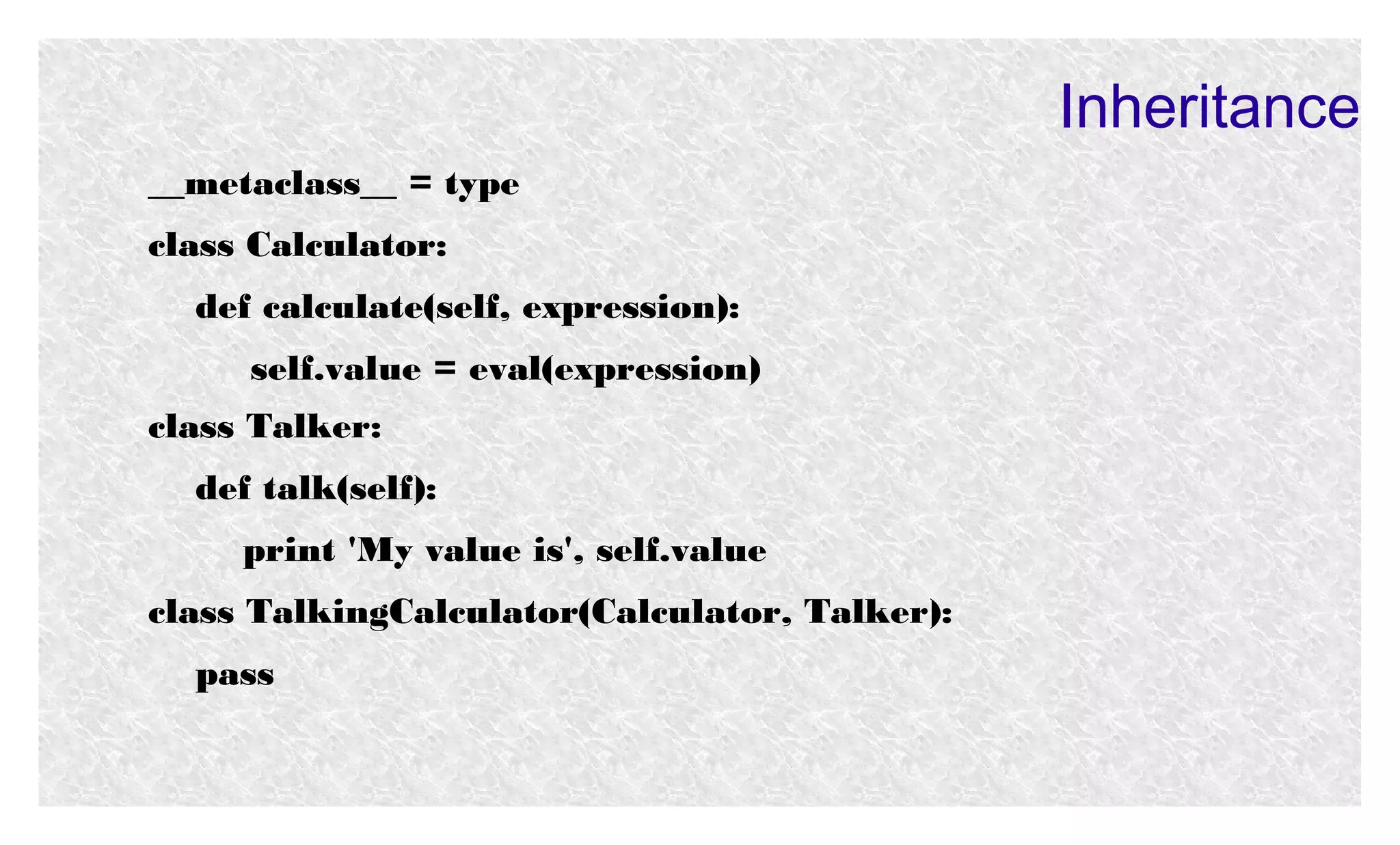 Inheritance
__metaclass__ = type
class Calculator:
def calculate(self, expression):
self.value = eval(expression)
class Talker:
def talk(self):
print 'My value is', self.value
class TalkingCalculator(Calculator, Talker):
pass

 