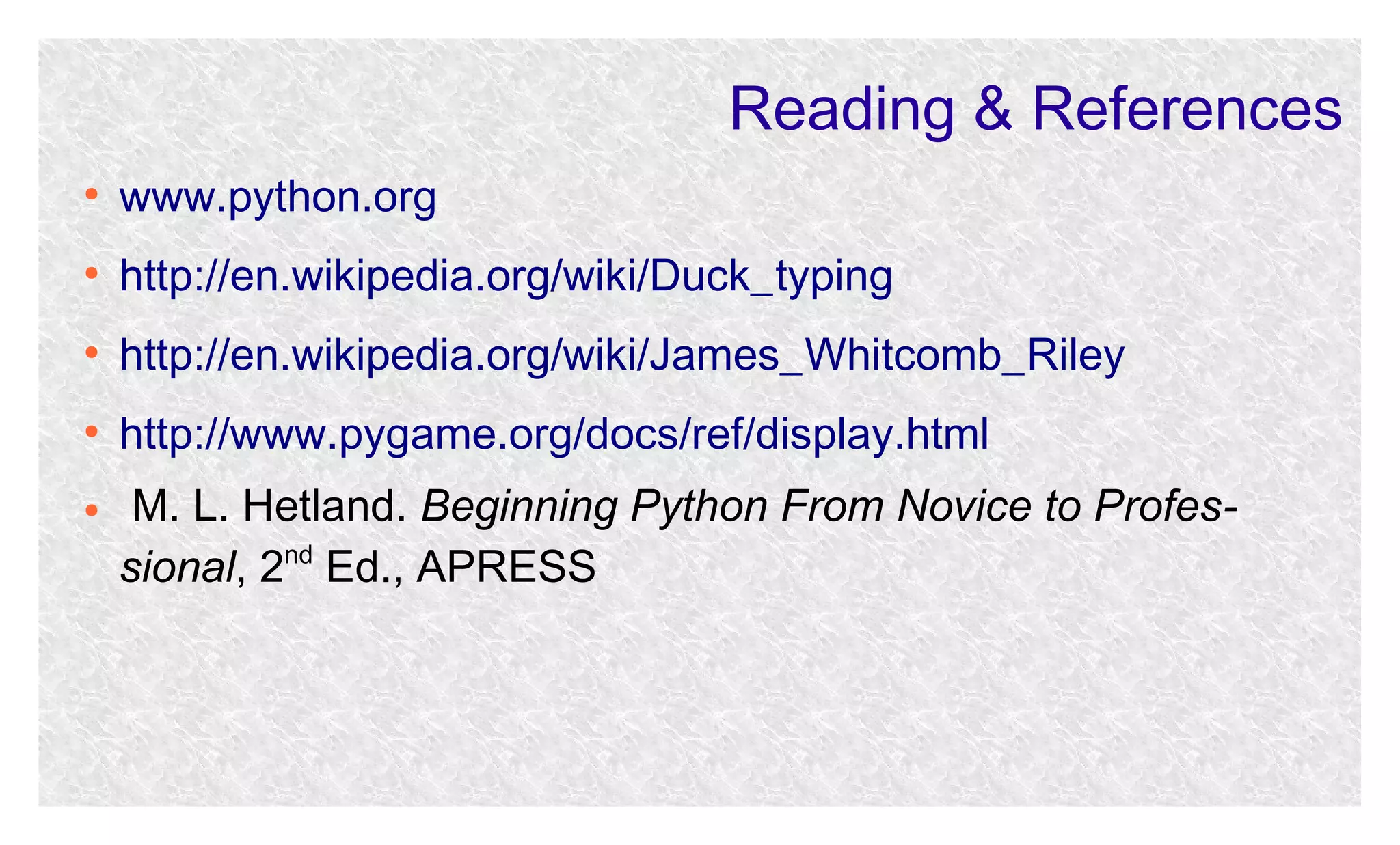 Reading & References
●

www.python.org

●

http://en.wikipedia.org/wiki/Duck_typing

●

http://en.wikipedia.org/wiki/James_Whitcomb_Riley

●

http://www.pygame.org/docs/ref/display.html

●

M. L. Hetland. Beginning Python From Novice to Professional, 2nd Ed., APRESS

 