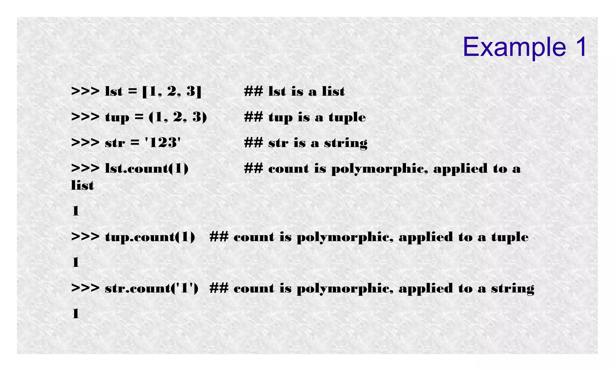 Example 1
>>> lst = [1, 2, 3]

## lst is a list

>>> tup = (1, 2, 3)

## tup is a tuple

>>> str = '123'

## str is a string

>>> lst.count(1)
list

## count is polymorphic, applied to a

1
>>> tup.count(1) ## count is polymorphic, applied to a tuple
1
>>> str.count('1') ## count is polymorphic, applied to a string
1

 
