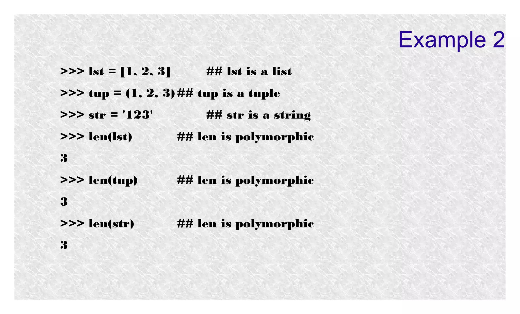 Example 2
>>> lst = [1, 2, 3]

## lst is a list

>>> tup = (1, 2, 3) ## tup is a tuple
>>> str = '123'
>>> len(lst)

## str is a string
## len is polymorphic

3
>>> len(tup)

## len is polymorphic

3
>>> len(str)
3

## len is polymorphic

 