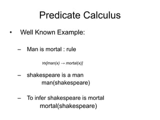 Predicate Calculus
• Well Known Example:
– Man is mortal : rule
∀x[man(x) → mortal(x)]
– shakespeare is a man
man(shakespeare)
– To infer shakespeare is mortal
mortal(shakespeare)
 