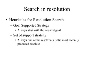 Search in resolution
• Heuristics for Resolution Search
– Goal Supported Strategy
• Always start with the negated goal
– Set of support strategy
• Always one of the resolvents is the most recently
produced resolute
 