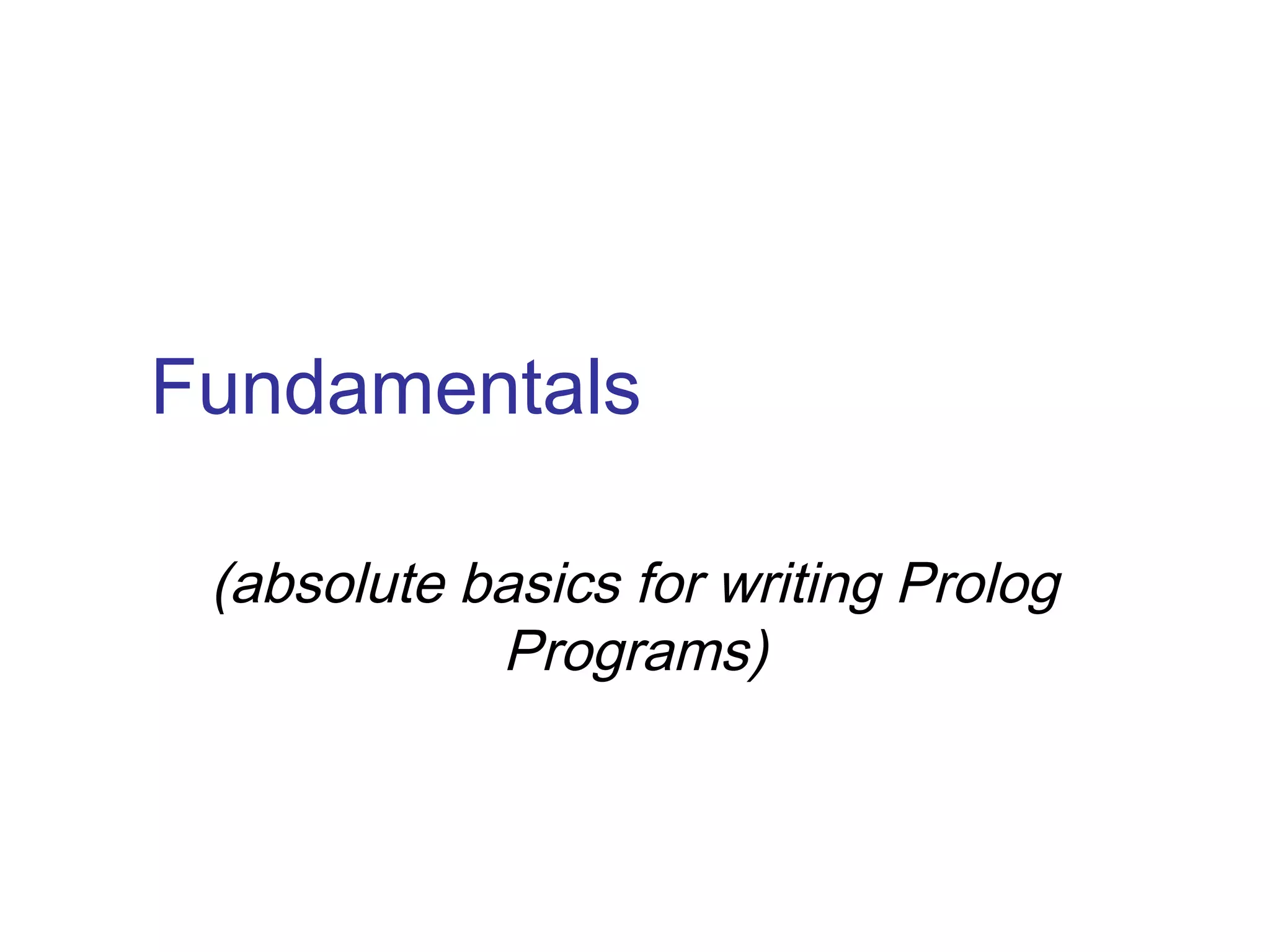 Fundamentals
(absolute basics for writing Prolog
Programs)

 