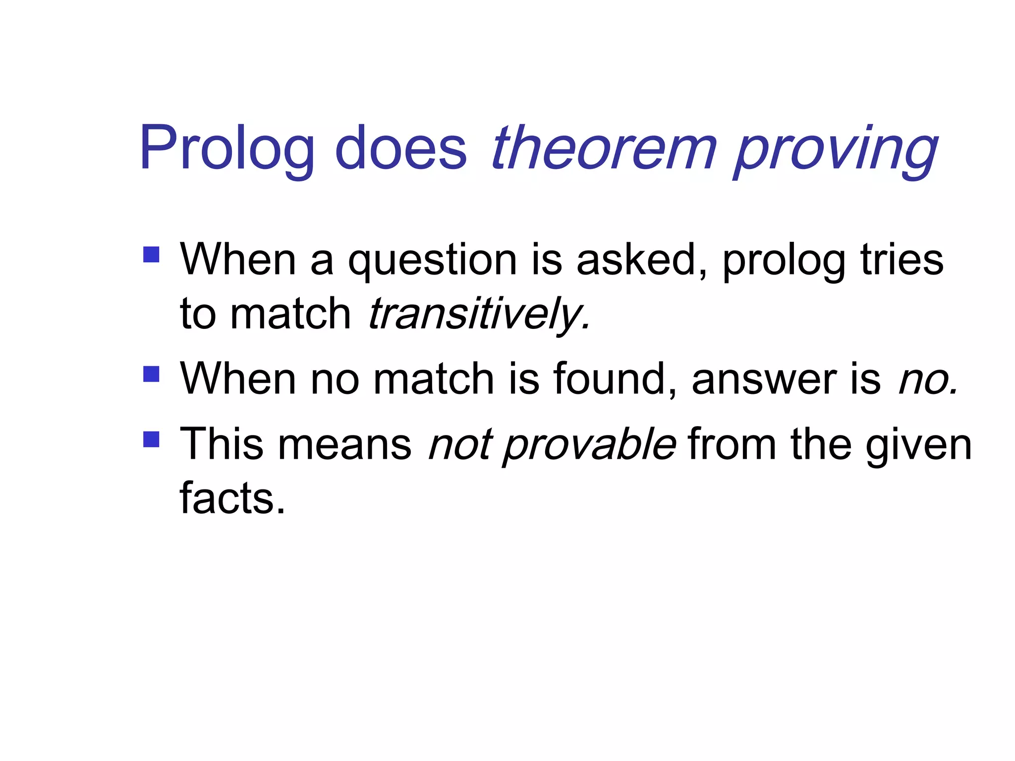 Prolog does theorem proving





When a question is asked, prolog tries
to match transitively.
When no match is found, answer is no.
This means not provable from the given
facts.

 