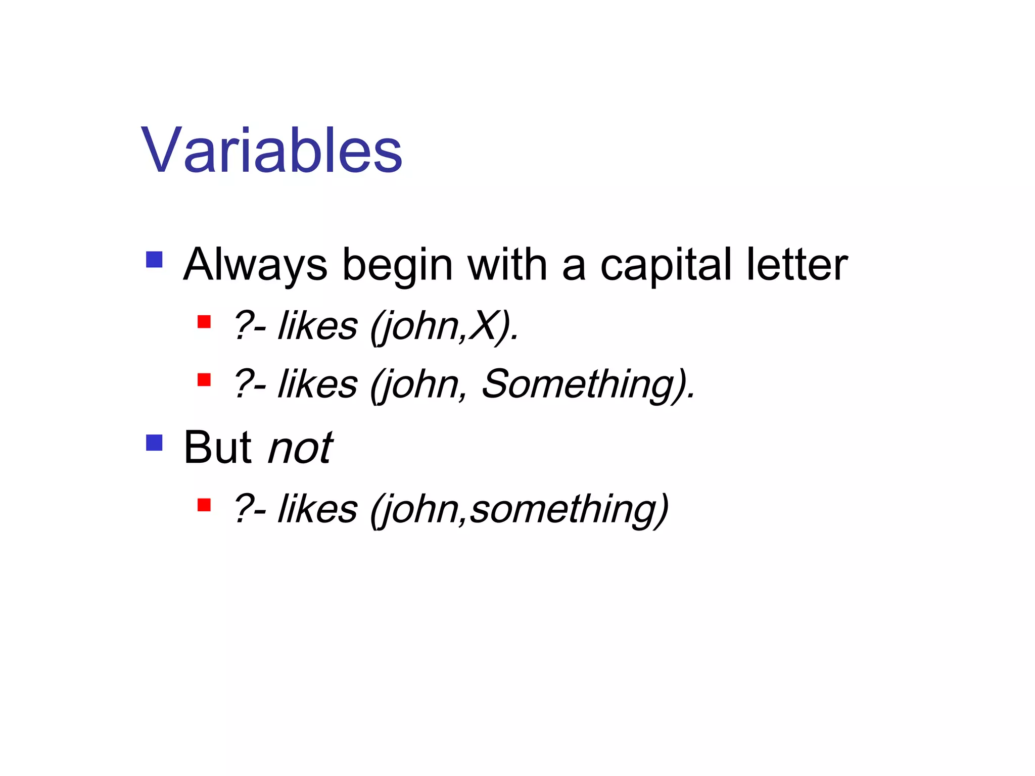 Variables


Always begin with a capital letter





?- likes (john,X).
?- likes (john, Something).

But not


?- likes (john,something)

 
