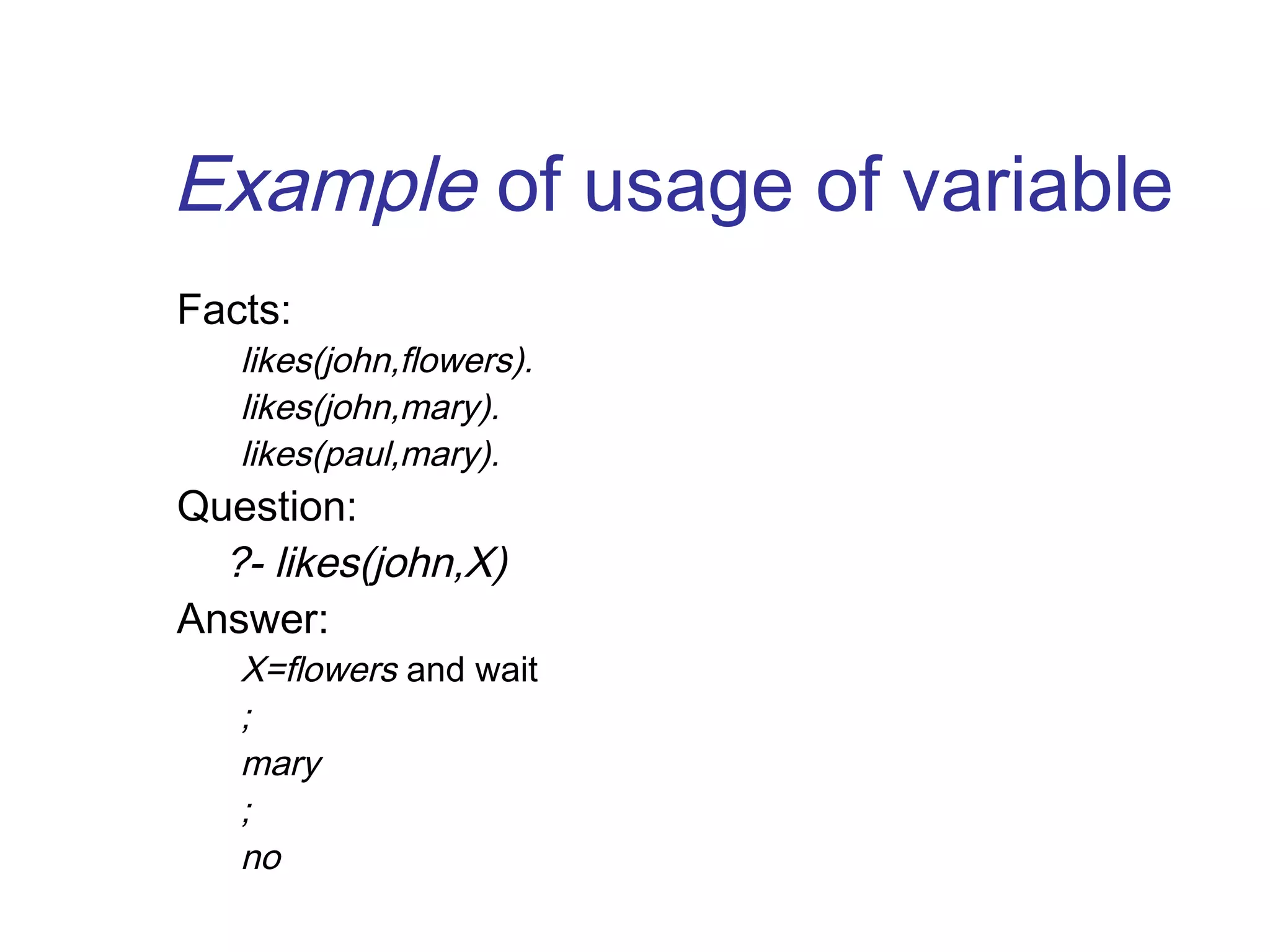 Example of usage of variable
Facts:

likes(john,flowers).
likes(john,mary).
likes(paul,mary).

Question:
?- likes(john,X)
Answer:

X=flowers and wait
;
mary
;
no

 