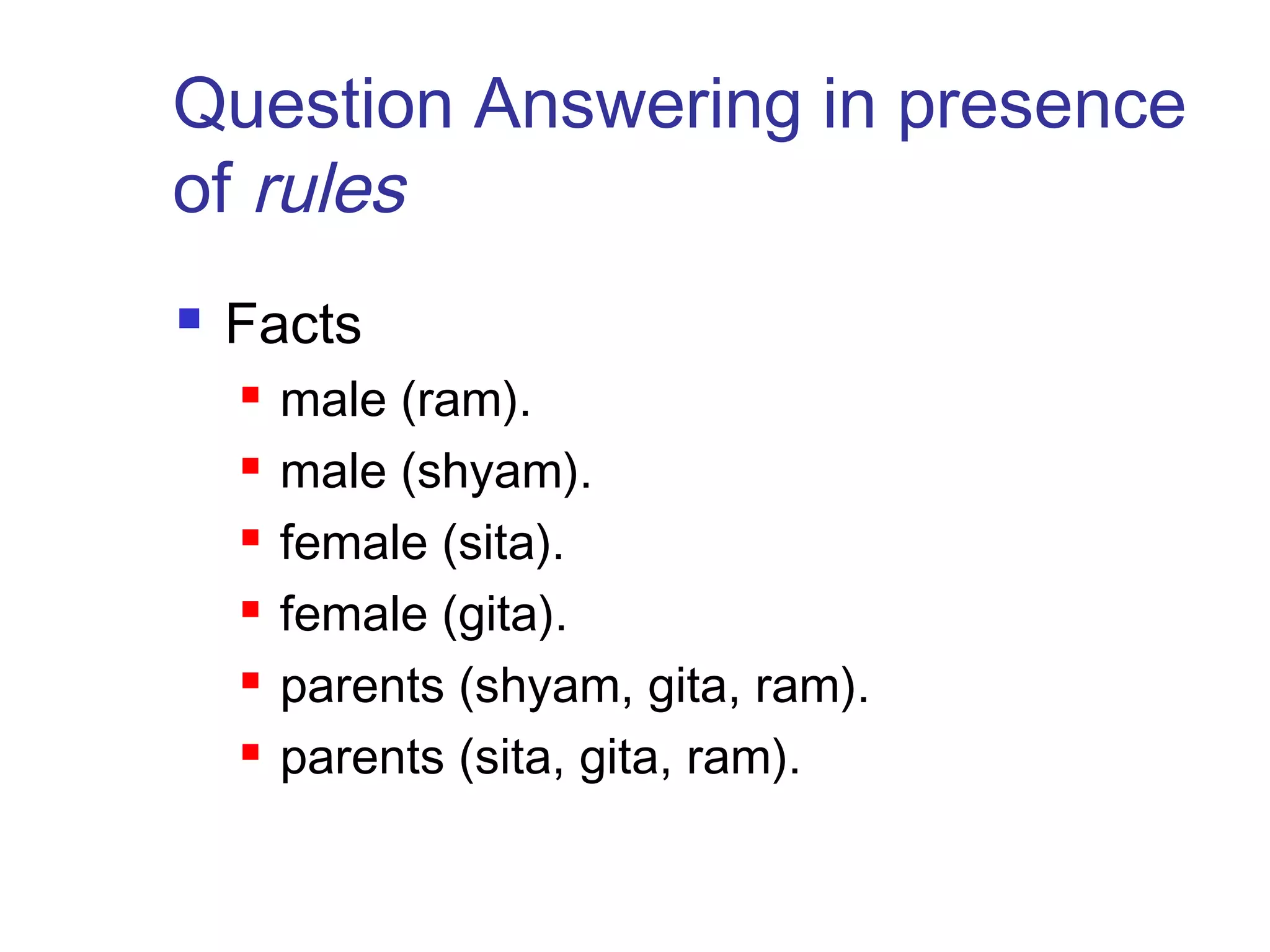 Question Answering in presence
of rules


Facts







male (ram).
male (shyam).
female (sita).
female (gita).
parents (shyam, gita, ram).
parents (sita, gita, ram).

 