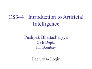 CS344 : Introduction to Artificial
Intelligence
Pushpak Bhattacharyya
CSE Dept.,
IIT Bombay
Lecture 4- Logic
 