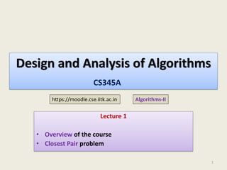 Design and Analysis of Algorithms
Lecture 1
• Overview of the course
• Closest Pair problem
1
https://moodle.cse.iitk.ac.in
CS345A
Algorithms-II
 