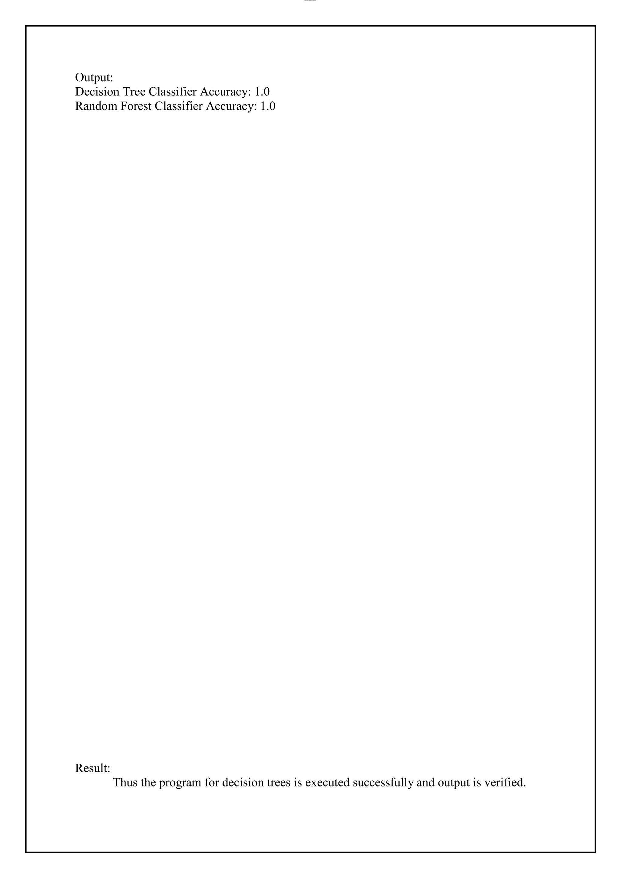 lOMoAR cPSD|37458118
Output:
Decision Tree Classifier Accuracy: 1.0
Random Forest Classifier Accuracy: 1.0
Result:
Thus the program for decision trees is executed successfully and output is verified.
 