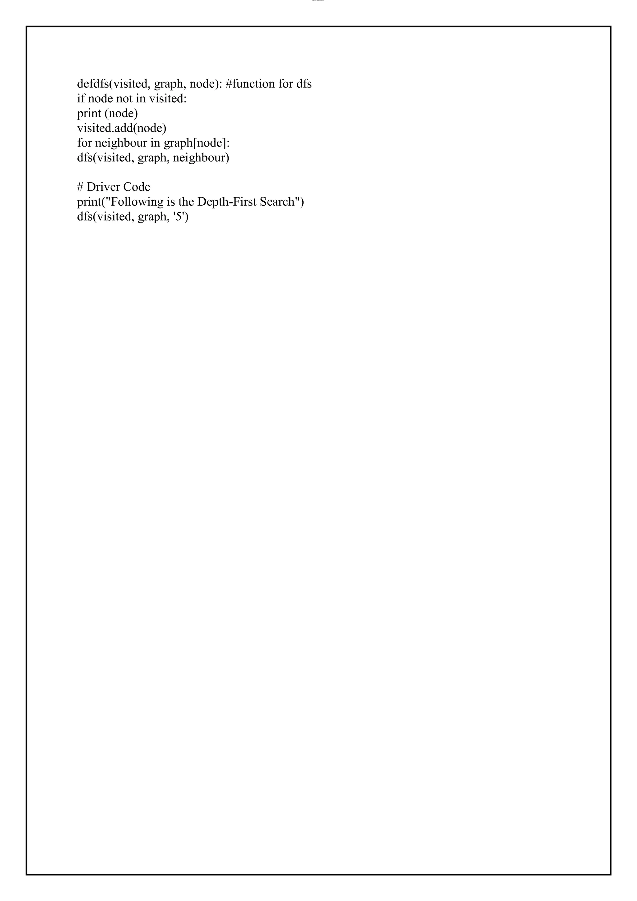 lOMoAR cPSD|37458118
defdfs(visited, graph, node): #function for dfs
if node not in visited:
print (node)
visited.add(node)
for neighbour in graph[node]:
dfs(visited, graph, neighbour)
# Driver Code
print("Following is the Depth-First Search")
dfs(visited, graph, '5')
 