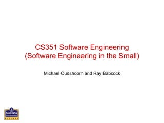 CS351 Software Engineering
(Software Engineering in the Small)
Michael Oudshoorn and Ray Babcock
 
