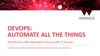 DEVOPS:
AUTOMATE ALL THE THINGS
Mat Mannion, Web Development Team Leader, IT Services
14th November 2017 / CS352 Project Management for Computer Scientists
 