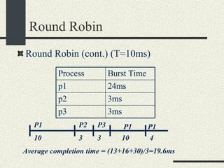Round Robin Round Robin (cont.) (T=10ms)‏ 3 10 P3 P1 P2 Average completion time = (13+16+30)/3=19.6ms 3 P1 10 P1 4 Process Burst Time p1 24ms p2 3ms p3 3ms 