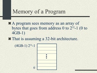 Memory of a Program A program sees memory as an array of bytes that goes from address 0 to 2 32 -1 (0 to 4GB-1)‏ That is assuming a 32-bit architecture. 0 (4GB-1) 2 32 -1 