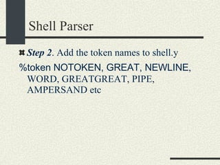 Shell Parser Step 2 . Add the token names to shell.y %token NOTOKEN, GREAT, NEWLINE , WORD, GREATGREAT, PIPE, AMPERSAND etc 