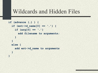 Wildcards and Hidden Files if (advance (…) ) { if (ent->d_name[0] == ‘.’) { if (arg[0] == ‘.’)  add filename to arguments; } } else { add ent->d_name to arguments } } 