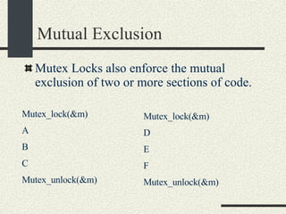 Mutual Exclusion Mutex Locks also enforce the mutual exclusion of two or more sections of code. Mutex_lock(&m)‏ A B C Mutex_unlock(&m)‏ Mutex_lock(&m)‏ D E F Mutex_unlock(&m)‏ 