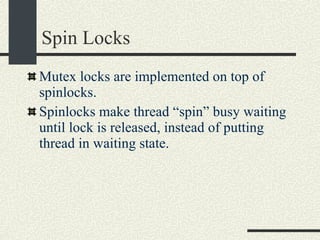 Spin Locks Mutex locks are implemented on top of spinlocks.  Spinlocks make thread “spin” busy waiting until lock is released, instead of putting thread in waiting state. 