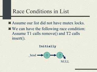 Race Conditions in List Assume our list did not have mutex locks. We can have the following race condition: Assume T1 calls remove() and T2 calls insert(). Initially 1 _head 2 NULL 
