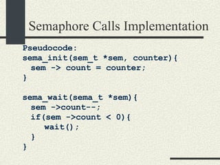 Semaphore Calls Implementation Pseudocode: sema_init(sem_t *sem, counter){ sem -> count = counter; } sema_wait(sema_t *sem){ sem ->count--; if(sem ->count < 0){ wait(); } } 