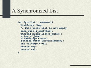 A Synchronized List int SyncList ::remove(){  ListEntry *tmp; // Wait until list is not empty sema_wait(&_emptySem); pthread_mutex_lock(&_mutex);  c)tmp = _head; d)head=tmp->_next; pthread_mutex_unlock(&mutex); int val=tmp->_val;  delete tmp; return val; }  
