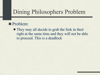 Dining Philosophers Problem Problem: They may all decide to grab the fork in their right at the same time and they will not be able to proceed. This is a deadlock 