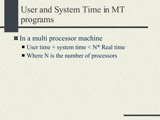 User and System Time in MT programs In a multi processor machine User time + system time < N* Real time Where N is the number of processors 