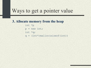 Ways to get a pointer value 3. Allocate memory from the heap   int *p  p = new int;  int *q;  q = (int*)malloc(sizeof(int)) 