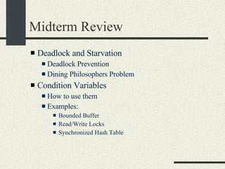 Midterm Review Deadlock and Starvation Deadlock Prevention Dining Philosophers Problem Condition Variables How to use them Examples: Bounded Buffer Read/Write Locks Synchronized Hash Table 