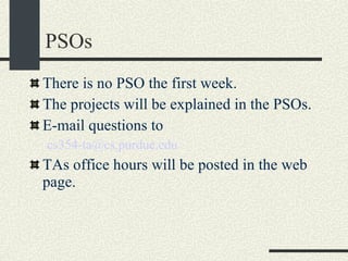 PSOs There is no PSO the first week. The projects will be explained in the PSOs. E-mail questions to  [email_address] TAs office hours will be posted in the web page. 