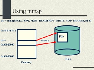 Using mmap Memory 0x00000000 0xFFFFFFFF Disk File mmap ptr= 0x00020000 ptr = mmap(NULL, 8192, PROT_READ|PROT_WRITE, MAP_SHARED, fd, 0)‏ 