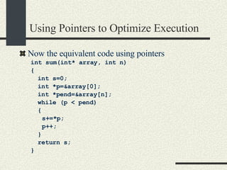 Using Pointers to Optimize Execution Now the equivalent code using pointers int sum(int* array, int n)‏ { int s=0;  int *p=&array[0]; int *pend=&array[n]; while (p < pend)‏ { s+=*p; p++; } return s; } 