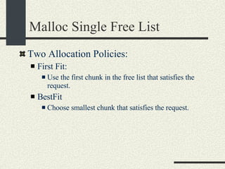 Malloc Single Free List Two Allocation Policies: First Fit:  Use the first chunk in the free list that satisfies the request. BestFit Choose smallest chunk that satisfies the request. 