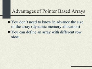 Advantages of Pointer Based Arrays You don’t need to know in advance the size of the array (dynamic memory allocation)‏ You can define an array with different row sizes 