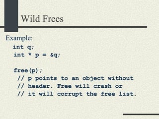 Wild Frees Example: int q; int * p = &q; free(p);  // p points to an object without // header. Free will crash or  // it will corrupt the free list. 