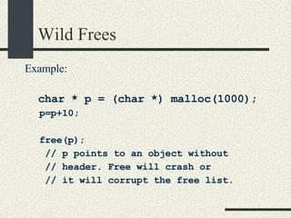 Wild Frees Example: char * p = (char *) malloc(1000); p=p+10; free(p);  // p points to an object without // header. Free will crash or  // it will corrupt the free list. 