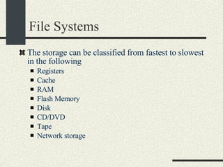 File Systems The storage can be classified from fastest to slowest in the following Registers Cache RAM Flash Memory Disk CD/DVD Tape Network storage 